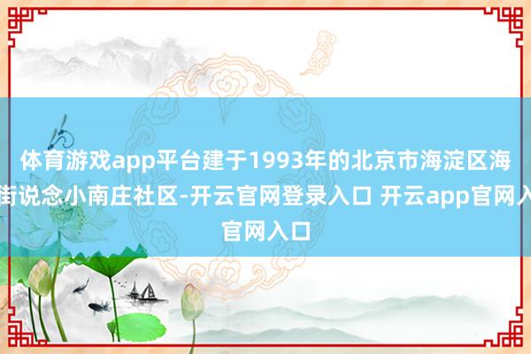 体育游戏app平台建于1993年的北京市海淀区海淀街说念小南庄社区-开云官网登录入口 开云app官网入口