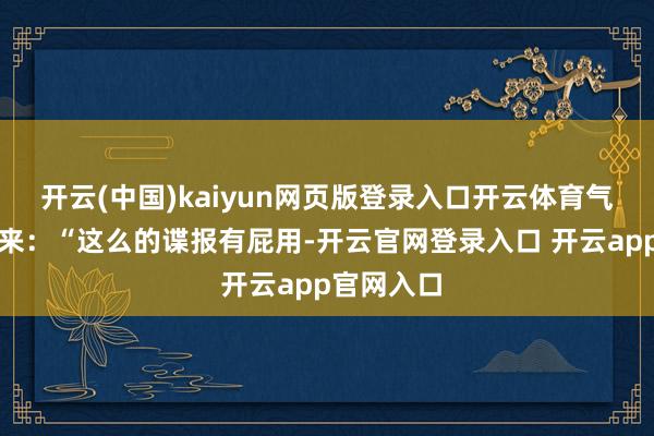 开云(中国)kaiyun网页版登录入口开云体育气得大吼起来：“这么的谍报有屁用-开云官网登录入口 开云app官网入口