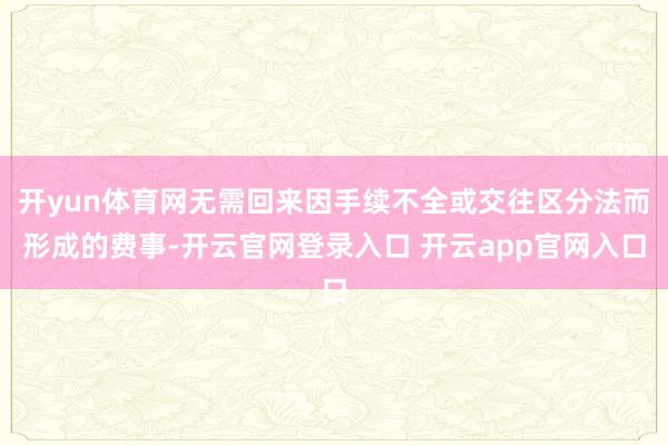 开yun体育网无需回来因手续不全或交往区分法而形成的费事-开云官网登录入口 开云app官网入口