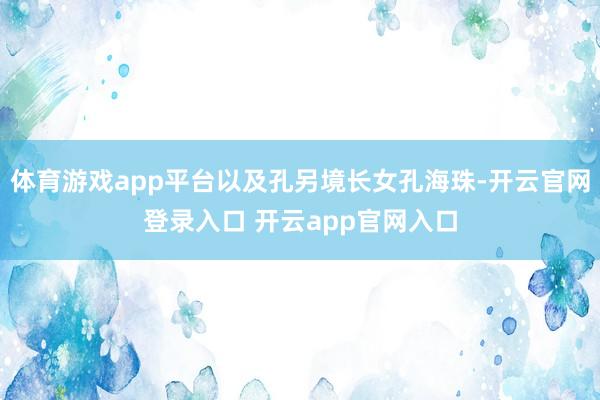 体育游戏app平台以及孔另境长女孔海珠-开云官网登录入口 开云app官网入口