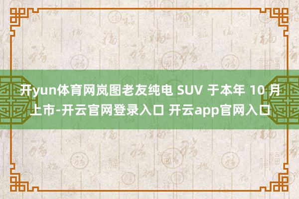 开yun体育网岚图老友纯电 SUV 于本年 10 月上市-开云官网登录入口 开云app官网入口