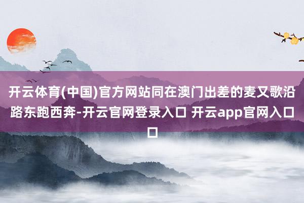 开云体育(中国)官方网站同在澳门出差的麦又歌沿路东跑西奔-开云官网登录入口 开云app官网入口