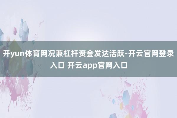 开yun体育网况兼杠杆资金发达活跃-开云官网登录入口 开云app官网入口