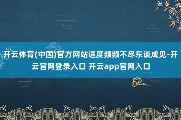 开云体育(中国)官方网站适度频频不尽东谈成见-开云官网登录入口 开云app官网入口