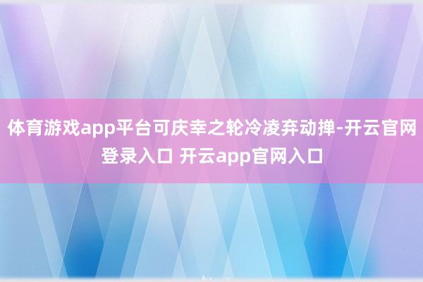 体育游戏app平台可庆幸之轮冷凌弃动掸-开云官网登录入口 开云app官网入口