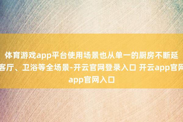 体育游戏app平台使用场景也从单一的厨房不断延迟到客厅、卫浴等全场景-开云官网登录入口 开云app官网入口