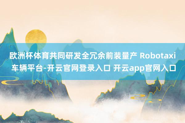 欧洲杯体育共同研发全冗余前装量产 Robotaxi 车辆平台-开云官网登录入口 开云app官网入口