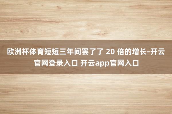 欧洲杯体育短短三年间罢了了 20 倍的增长-开云官网登录入口 开云app官网入口