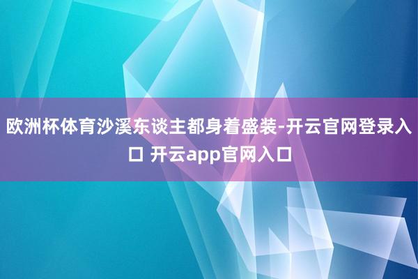 欧洲杯体育沙溪东谈主都身着盛装-开云官网登录入口 开云app官网入口