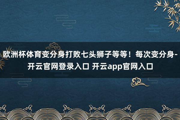 欧洲杯体育变分身打败七头狮子等等！每次变分身-开云官网登录入口 开云app官网入口