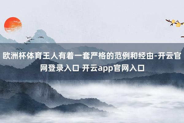 欧洲杯体育王人有着一套严格的范例和经由-开云官网登录入口 开云app官网入口