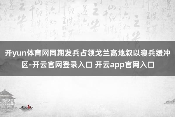 开yun体育网同期发兵占领戈兰高地叙以寝兵缓冲区-开云官网登录入口 开云app官网入口