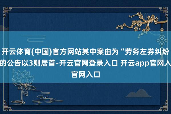 开云体育(中国)官方网站其中案由为“劳务左券纠纷”的公告以3则居首-开云官网登录入口 开云app官网入口