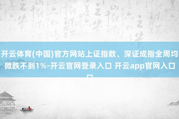 开云体育(中国)官方网站上证指数、深证成指全周均微跌不到1%-开云官网登录入口 开云app官网入口