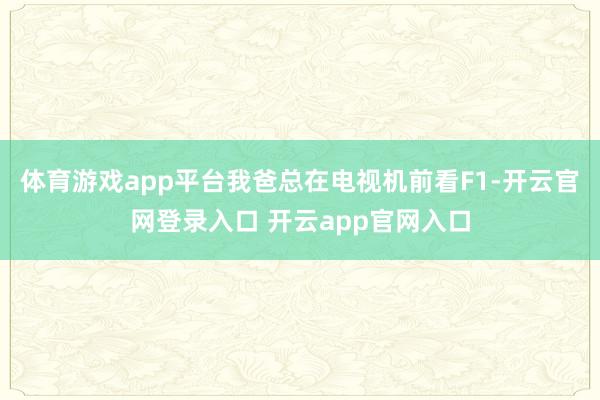 体育游戏app平台我爸总在电视机前看F1-开云官网登录入口 开云app官网入口