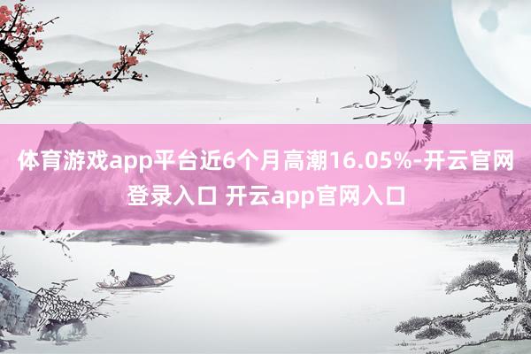 体育游戏app平台近6个月高潮16.05%-开云官网登录入口 开云app官网入口