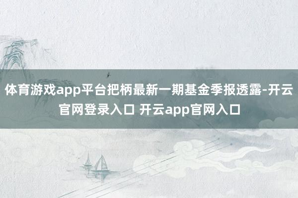 体育游戏app平台把柄最新一期基金季报透露-开云官网登录入口 开云app官网入口