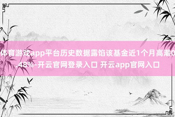 体育游戏app平台历史数据露馅该基金近1个月高潮0.48%-开云官网登录入口 开云app官网入口