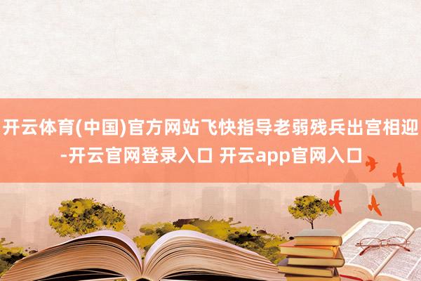 开云体育(中国)官方网站飞快指导老弱残兵出宫相迎-开云官网登录入口 开云app官网入口