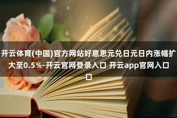 开云体育(中国)官方网站好意思元兑日元日内涨幅扩大至0.5%-开云官网登录入口 开云app官网入口