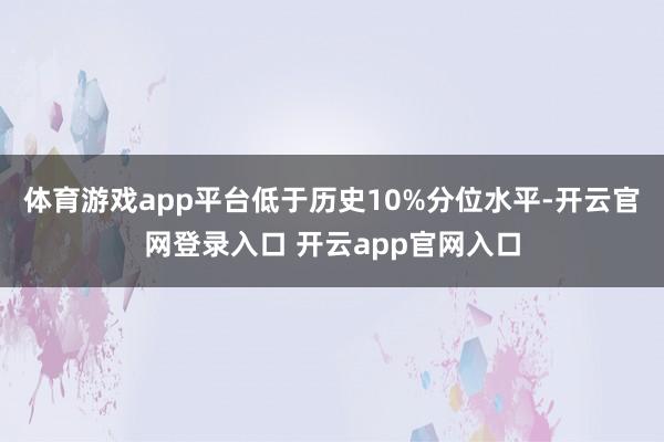 体育游戏app平台低于历史10%分位水平-开云官网登录入口 开云app官网入口