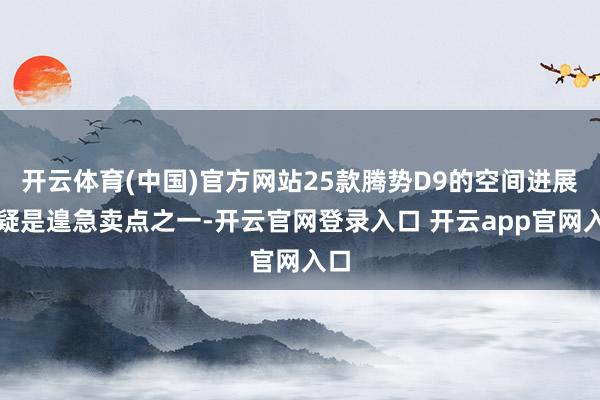 开云体育(中国)官方网站25款腾势D9的空间进展无疑是遑急卖点之一-开云官网登录入口 开云app官网入口