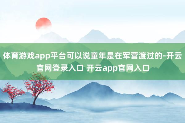 体育游戏app平台可以说童年是在军营渡过的-开云官网登录入口 开云app官网入口