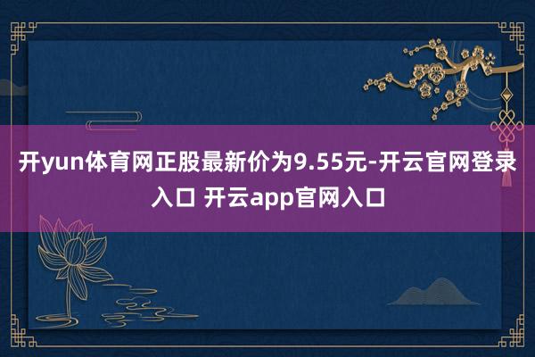 开yun体育网正股最新价为9.55元-开云官网登录入口 开云app官网入口