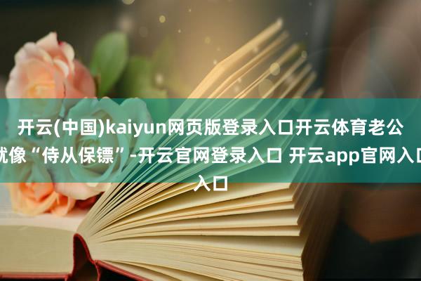 开云(中国)kaiyun网页版登录入口开云体育老公就像“侍从保镖”-开云官网登录入口 开云app官网入口