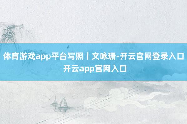 体育游戏app平台写照丨文咏珊-开云官网登录入口 开云app官网入口