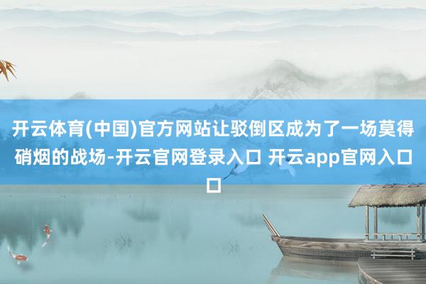 开云体育(中国)官方网站让驳倒区成为了一场莫得硝烟的战场-开云官网登录入口 开云app官网入口