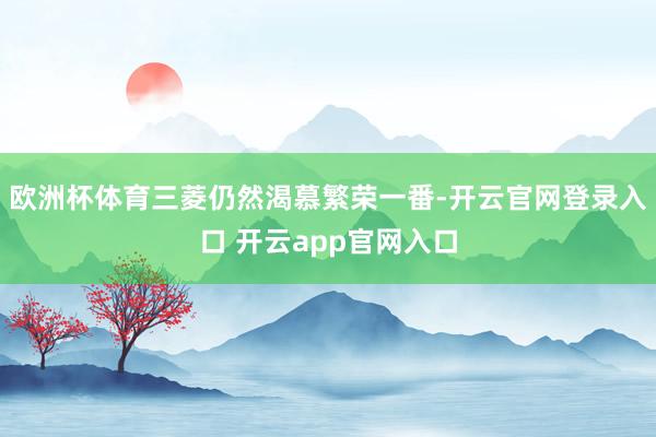 欧洲杯体育三菱仍然渴慕繁荣一番-开云官网登录入口 开云app官网入口