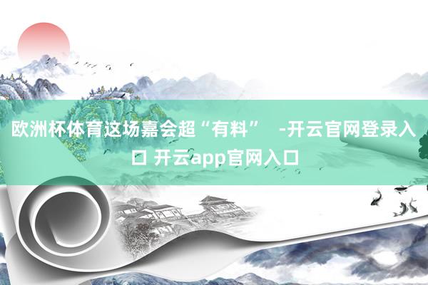 欧洲杯体育这场嘉会超“有料”   -开云官网登录入口 开云app官网入口