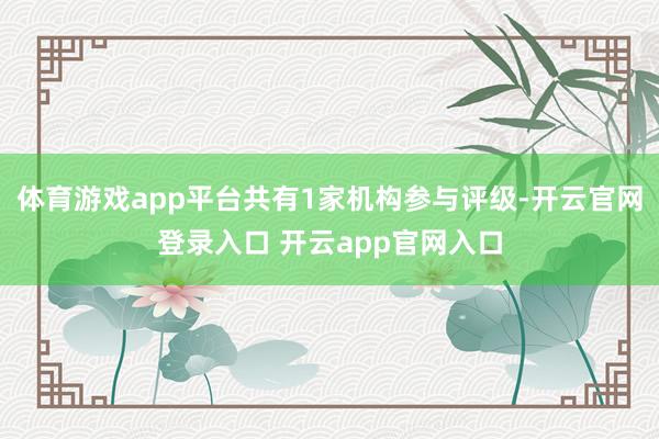 体育游戏app平台共有1家机构参与评级-开云官网登录入口 开云app官网入口