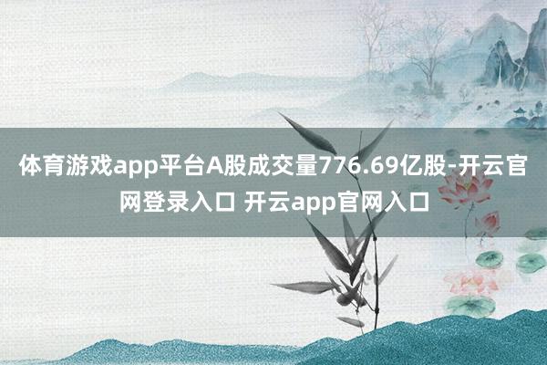 体育游戏app平台A股成交量776.69亿股-开云官网登录入口 开云app官网入口