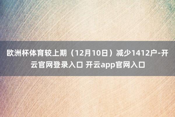 欧洲杯体育较上期（12月10日）减少1412户-开云官网登录入口 开云app官网入口