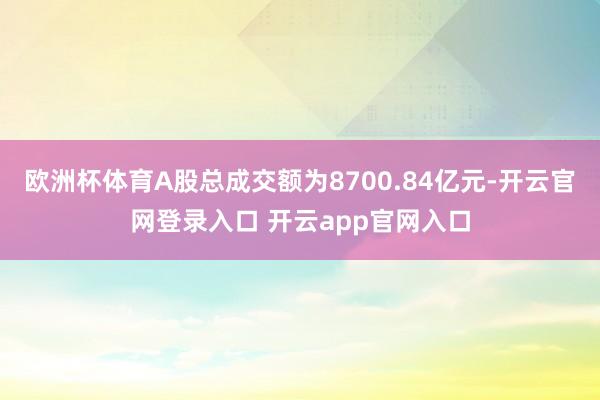 欧洲杯体育A股总成交额为8700.84亿元-开云官网登录入口 开云app官网入口