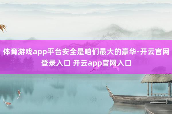 体育游戏app平台安全是咱们最大的豪华-开云官网登录入口 开云app官网入口