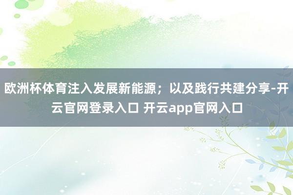 欧洲杯体育注入发展新能源；以及践行共建分享-开云官网登录入口 开云app官网入口