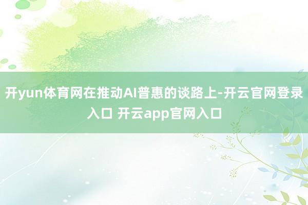 开yun体育网在推动AI普惠的谈路上-开云官网登录入口 开云app官网入口