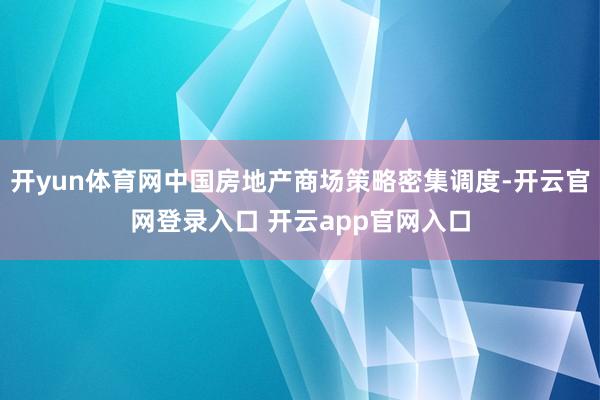 开yun体育网中国房地产商场策略密集调度-开云官网登录入口 开云app官网入口