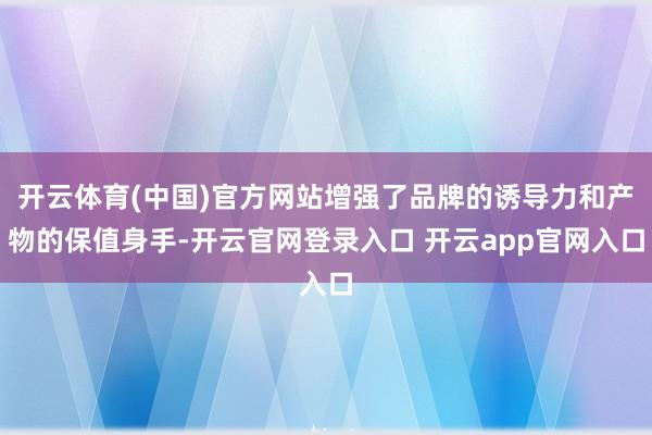 开云体育(中国)官方网站增强了品牌的诱导力和产物的保值身手-开云官网登录入口 开云app官网入口