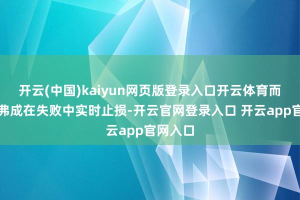 开云(中国)kaiyun网页版登录入口开云体育而是你能弗成在失败中实时止损-开云官网登录入口 开云app官网入口