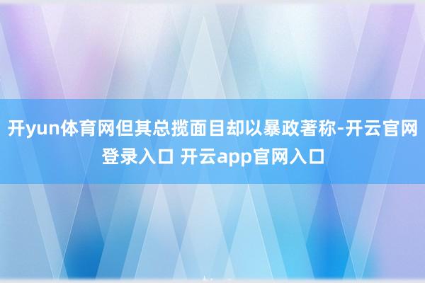 开yun体育网但其总揽面目却以暴政著称-开云官网登录入口 开云app官网入口